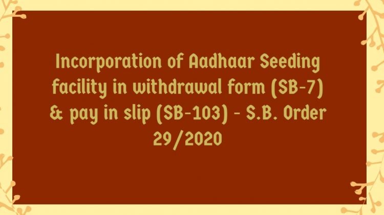 Incorporation of Aadhaar Seeding facility in withdrawal form (SB-7) & pay in slip (SB-103) - S.B. Order 29/2020