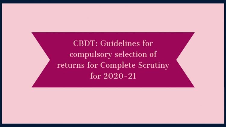 CBDT- Guidelines for compulsory selection of returns for Complete Scrutiny for 2020-21